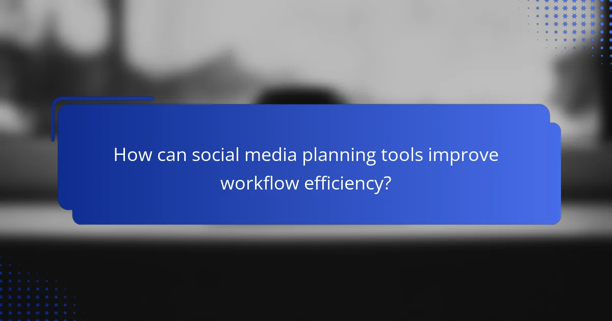 How can social media planning tools improve workflow efficiency?